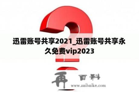 迅雷账号共享2021_迅雷账号共享永久免费vip2023