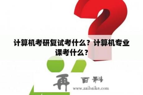 计算机考研复试考什么？计算机专业课考什么？