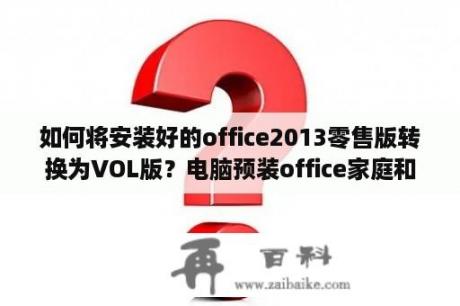 如何将安装好的office2013零售版转换为VOL版？电脑预装office家庭和学生版2016不见了（被卸载了，但我没有点卸载）？