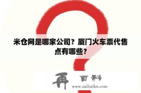 米仓网是哪家公司？厦门火车票代售点有哪些？