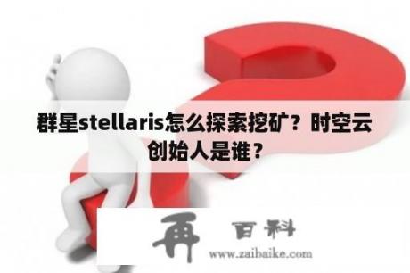 群星stellaris怎么探索挖矿？时空云创始人是谁？