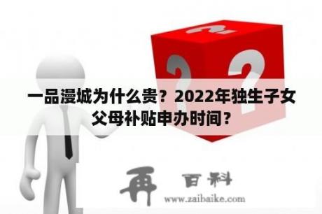 一品漫城为什么贵？2022年独生子女父母补贴申办时间？