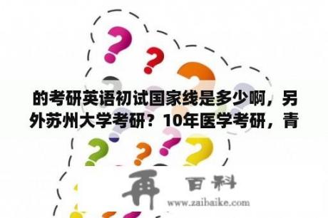 的考研英语初试国家线是多少啊，另外苏州大学考研？10年医学考研，青医历年各专业分数线是多少？