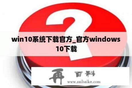 win10系统下载官方_官方windows10下载