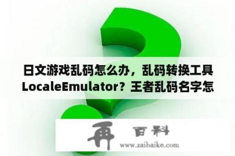 日文游戏乱码怎么办，乱码转换工具LocaleEmulator？王者乱码名字怎么改？