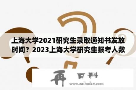 上海大学2021研究生录取通知书发放时间？2023上海大学研究生报考人数？