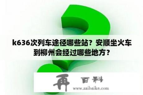 k636次列车途径哪些站？安顺坐火车到柳州会经过哪些地方？