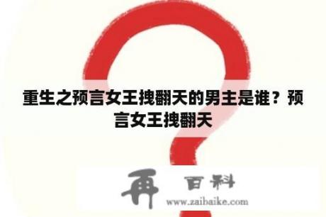 重生之预言女王拽翻天的男主是谁？预言女王拽翻天