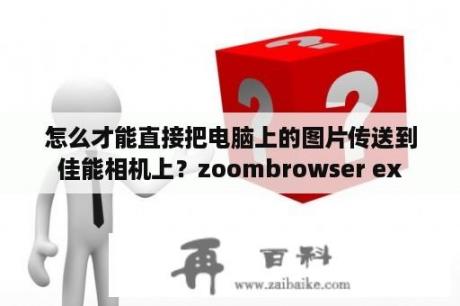 怎么才能直接把电脑上的图片传送到佳能相机上？zoombrowser ex