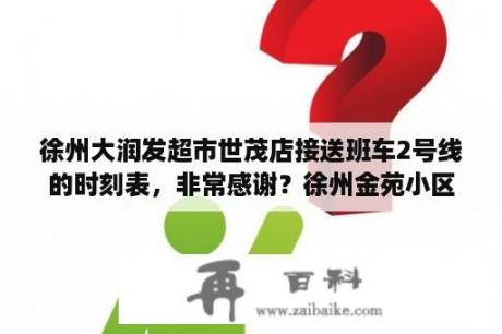 徐州大润发超市世茂店接送班车2号线的时刻表，非常感谢？徐州金苑小区