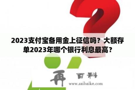 2023支付宝备用金上征信吗？大额存单2023年哪个银行利息最高？