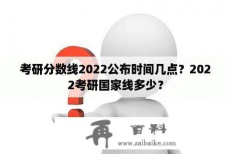 考研分数线2022公布时间几点？2022考研国家线多少？