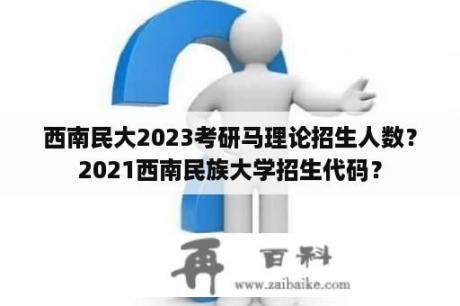 西南民大2023考研马理论招生人数？2021西南民族大学招生代码？