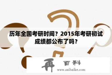 历年全国考研时间？2015年考研初试成绩都公布了吗？