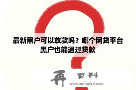 最新黑户可以放款吗？哪个网贷平台黑户也能通过贷款