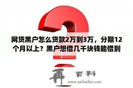 网贷黑户怎么贷款2万到3万，分期12个月以上？黑户想借几千块钱能借到吗？