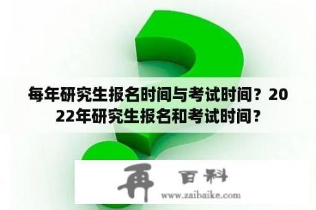 每年研究生报名时间与考试时间？2022年研究生报名和考试时间？