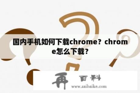 国内手机如何下载chrome？chrome怎么下载？