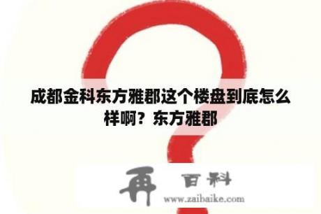 成都金科东方雅郡这个楼盘到底怎么样啊？东方雅郡