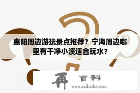 惠阳周边游玩景点推荐？宁海周边哪里有干净小溪适合玩水？