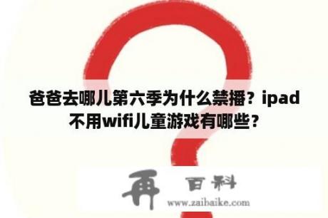 爸爸去哪儿第六季为什么禁播？ipad不用wifi儿童游戏有哪些？