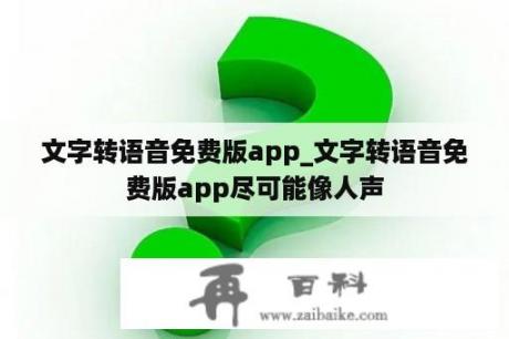 文字转语音免费版app_文字转语音免费版app尽可能像人声