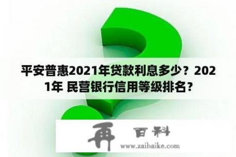 平安普惠2021年贷款利息多少？2021年 民营银行信用等级排名？