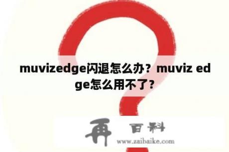 muvizedge闪退怎么办？muviz edge怎么用不了？