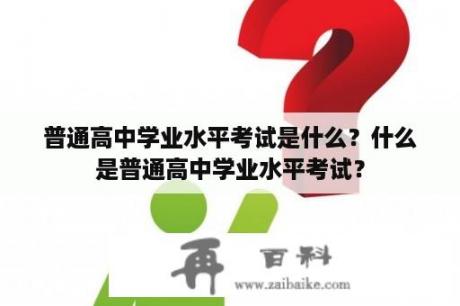 普通高中学业水平考试是什么？什么是普通高中学业水平考试？