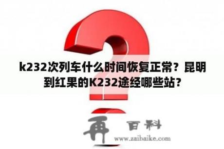 k232次列车什么时间恢复正常？昆明到红果的K232途经哪些站？