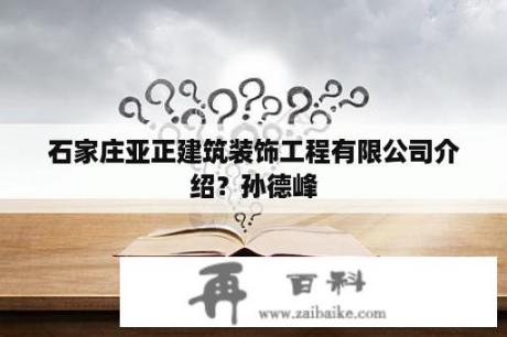 石家庄亚正建筑装饰工程有限公司介绍？孙德峰