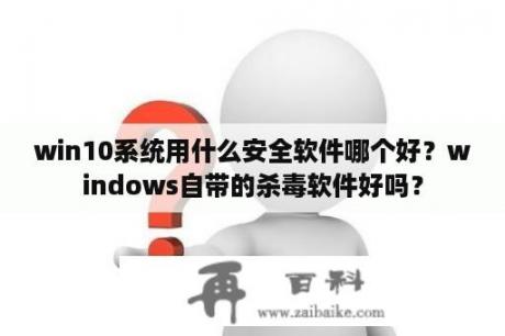 win10系统用什么安全软件哪个好？windows自带的杀毒软件好吗？