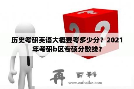 历史考研英语大概要考多少分？2021年考研b区专硕分数线？