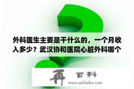 外科医生主要是干什么的，一个月收入多少？武汉协和医院心脏外科哪个最厉害？