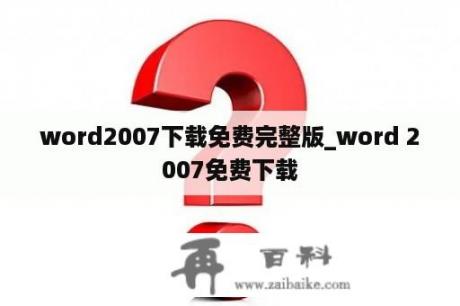 word2007下载免费完整版_word 2007免费下载