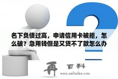 名下负债过高，申请信用卡被拒，怎么破？急用钱但是又贷不了款怎么办？