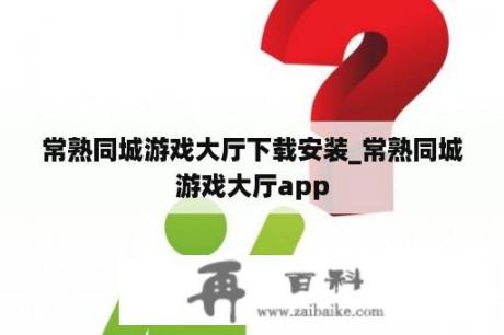 常熟同城游戏大厅下载安装_常熟同城游戏大厅app