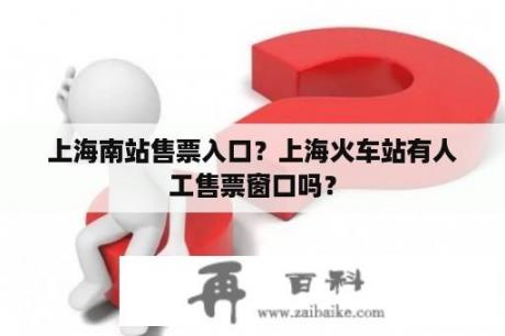 上海南站售票入口？上海火车站有人工售票窗口吗？