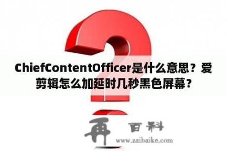 ChiefContentOfficer是什么意思？爱剪辑怎么加延时几秒黑色屏幕？