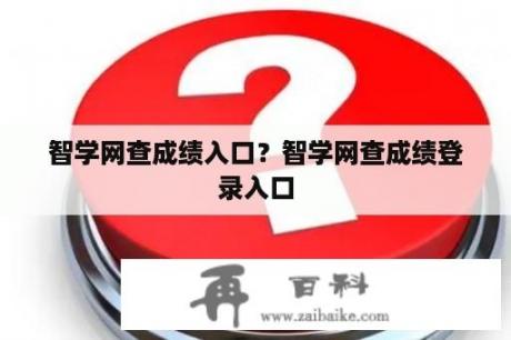 智学网查成绩入口？智学网查成绩登录入口