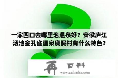 一家四口去哪里泡温泉好？安徽庐江汤池金孔雀温泉度假村有什么特色？