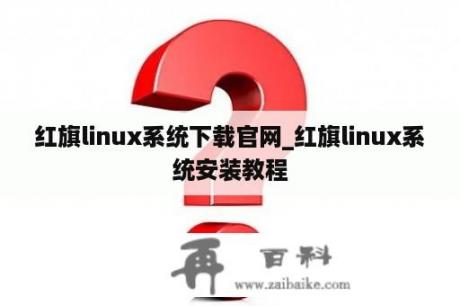 红旗linux系统下载官网_红旗linux系统安装教程