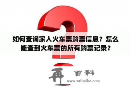 如何查询家人火车票购票信息？怎么能查到火车票的所有购票记录？