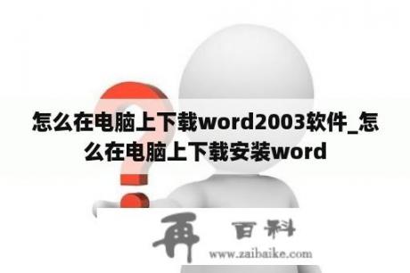 怎么在电脑上下载word2003软件_怎么在电脑上下载安装word