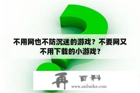 不用网也不防沉迷的游戏？不要网又不用下载的小游戏？