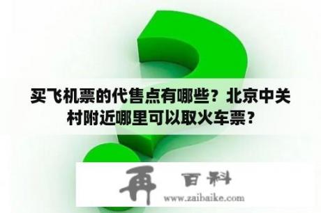 买飞机票的代售点有哪些？北京中关村附近哪里可以取火车票？