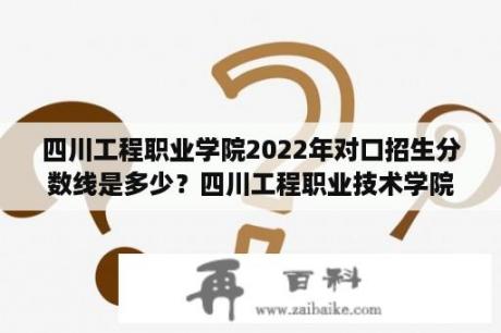 四川工程职业学院2022年对口招生分数线是多少？四川工程职业技术学院按照专业来分是不是要分一专，二专，三专？