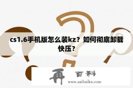 cs1.6手机版怎么装kz？如何彻底卸载快压？