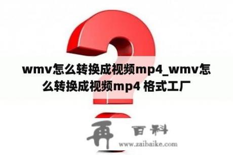 wmv怎么转换成视频mp4_wmv怎么转换成视频mp4 格式工厂