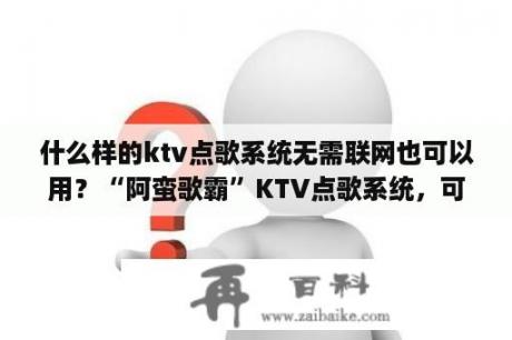 什么样的ktv点歌系统无需联网也可以用？“阿蛮歌霸”KTV点歌系统，可不可以在显示器上全屏显示节目画面？